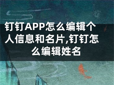 钉钉APP怎么编辑个人信息和名片,钉钉怎么编辑姓名