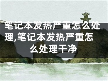 笔记本发热严重怎么处理,笔记本发热严重怎么处理干净