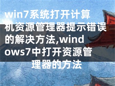 win7系统打开计算机资源管理器提示错误的解决方法,windows7中打开资源管理器的方法