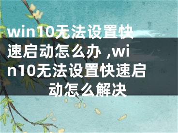 win10无法设置快速启动怎么办 ,win10无法设置快速启动怎么解决