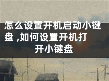 怎么设置开机启动小键盘 ,如何设置开机打开小键盘