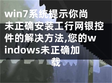 win7系统提示你尚未正确安装工行网银控件的解决方法,您的windows未正确加载