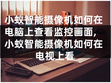 小蚁智能摄像机如何在电脑上查看监控画面,小蚁智能摄像机如何在电视上看