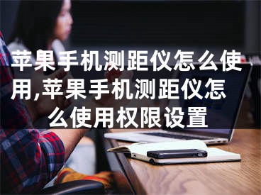 苹果手机测距仪怎么使用,苹果手机测距仪怎么使用权限设置