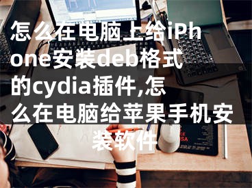 怎么在电脑上给iPhone安装deb格式的cydia插件,怎么在电脑给苹果手机安装软件
