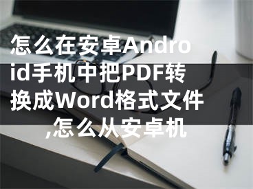 怎么在安卓Android手机中把PDF转换成Word格式文件,怎么从安卓机