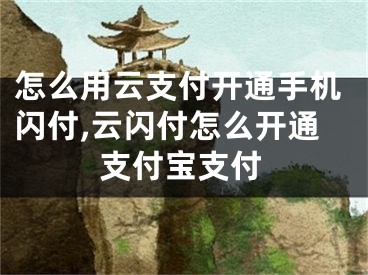 怎么用云支付开通手机闪付,云闪付怎么开通支付宝支付
