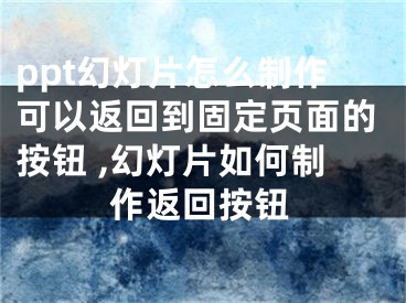 ppt幻灯片怎么制作可以返回到固定页面的按钮 ,幻灯片如何制作返回按钮