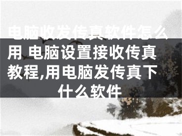 电脑收发传真软件怎么用 电脑设置接收传真教程,用电脑发传真下什么软件