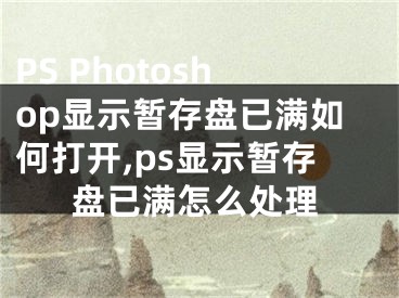 PS Photoshop显示暂存盘已满如何打开,ps显示暂存盘已满怎么处理