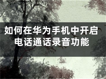 如何在华为手机中开启电话通话录音功能
