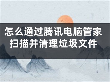 怎么通过腾讯电脑管家扫描并清理垃圾文件