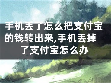 手机丢了怎么把支付宝的钱转出来,手机丢掉了支付宝怎么办