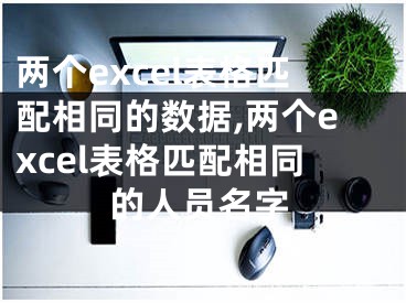 两个excel表格匹配相同的数据,两个excel表格匹配相同的人员名字