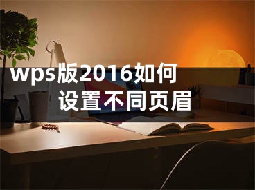wps版2016如何设置不同页眉