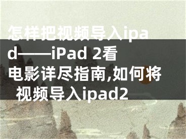 怎样把视频导入ipad——iPad 2看电影详尽指南,如何将视频导入ipad2