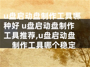 u盘启动盘制作工具哪种好 u盘启动盘制作工具推荐,u盘启动盘制作工具哪个稳定