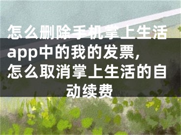 怎么删除手机掌上生活app中的我的发票,怎么取消掌上生活的自动续费