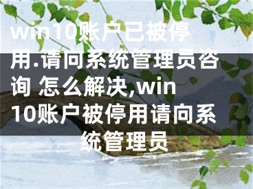 win10账户已被停用.请向系统管理员咨询 怎么解决,win10账户被停用请向系统管理员