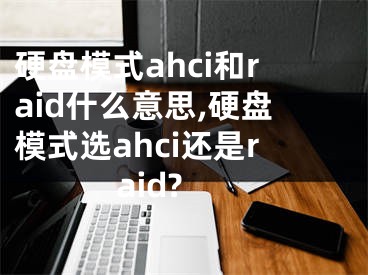 硬盘模式ahci和raid什么意思,硬盘模式选ahci还是raid?