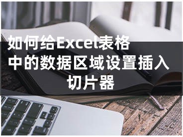 如何给Excel表格中的数据区域设置插入切片器