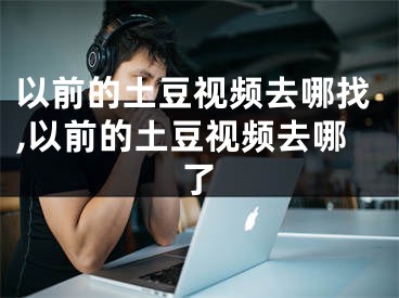 以前的土豆视频去哪找,以前的土豆视频去哪了