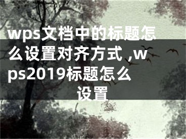 wps文档中的标题怎么设置对齐方式 ,wps2019标题怎么设置