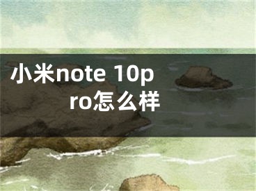 小米note 10pro怎么样