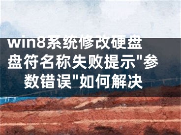 win8系统修改硬盘盘符名称失败提示"参数错误"如何解决