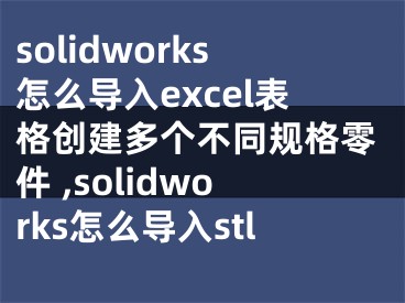 solidworks怎么导入excel表格创建多个不同规格零件 ,solidworks怎么导入stl