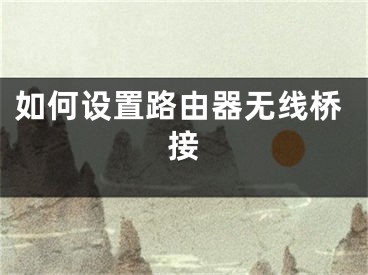 如何设置路由器无线桥接