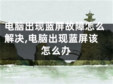 电脑出现蓝屏故障怎么解决,电脑出现蓝屏该怎么办
