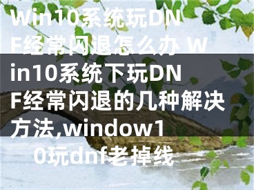 Win10系统玩DNF经常闪退怎么办 Win10系统下玩DNF经常闪退的几种解决方法,window10玩dnf老掉线