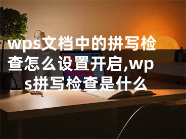 wps文档中的拼写检查怎么设置开启,wps拼写检查是什么
