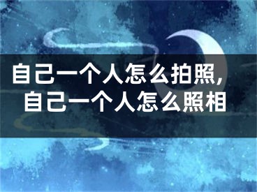 自己一个人怎么拍照,自己一个人怎么照相