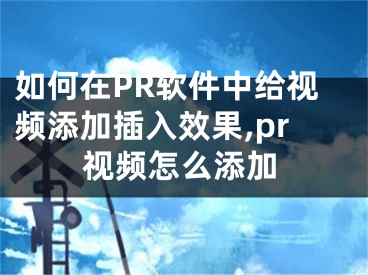 如何在PR软件中给视频添加插入效果,pr视频怎么添加