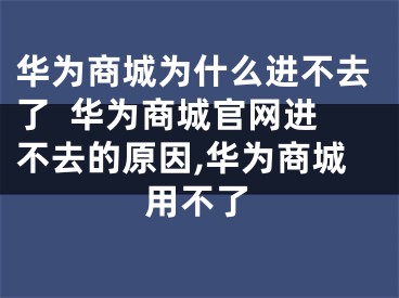 华为商城为什么进不去了  华为商城官网进不去的原因,华为商城用不了