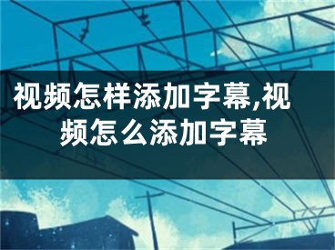 视频怎样添加字幕,视频怎么添加字幕