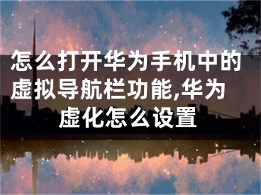 怎么打开华为手机中的虚拟导航栏功能,华为虚化怎么设置