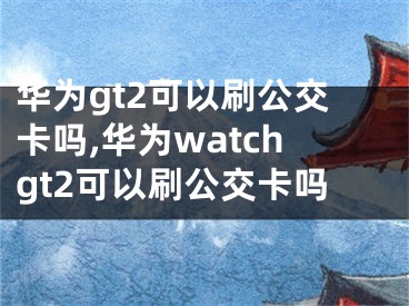 华为gt2可以刷公交卡吗,华为watchgt2可以刷公交卡吗