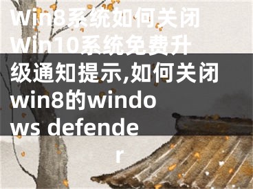 Win8系统如何关闭Win10系统免费升级通知提示,如何关闭win8的windows defender