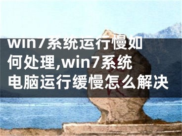 win7系统运行慢如何处理,win7系统电脑运行缓慢怎么解决