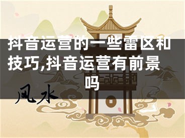 抖音运营的一些雷区和技巧,抖音运营有前景吗