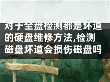 对于全盘检测都是坏道的硬盘维修方法,检测磁盘坏道会损伤磁盘吗