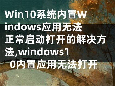 Win10系统内置Windows应用无法正常启动打开的解决方法,windows10内置应用无法打开