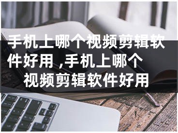 手机上哪个视频剪辑软件好用 ,手机上哪个视频剪辑软件好用