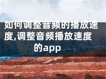 如何调整音频的播放速度,调整音频播放速度的app