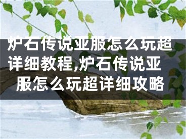 炉石传说亚服怎么玩超详细教程,炉石传说亚服怎么玩超详细攻略