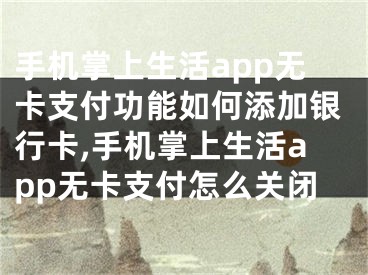 手机掌上生活app无卡支付功能如何添加银行卡,手机掌上生活app无卡支付怎么关闭