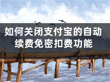 如何关闭支付宝的自动续费免密扣费功能